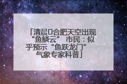 清晨﻿合肥天空出现“鱼鳞云” 市民：似乎预示“鱼跃龙门” 气象专家科普