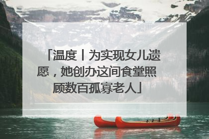 温度丨为实现女儿遗愿，她创办这间食堂照顾数百孤寡老人