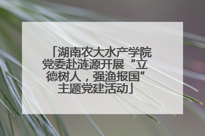 湖南农大水产学院党委赴涟源开展“立德树人，强渔报国”主题党建活动