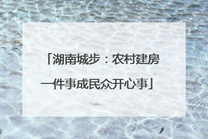湖南城步：农村建房一件事成民众开心事
