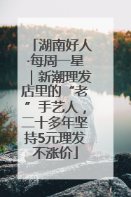 湖南好人·每周一星｜新潮理发店里的“老”手艺人，二十多年坚持5元理发不涨价