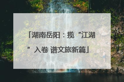 湖南岳阳：揽“江湖”入卷 谱文旅新篇