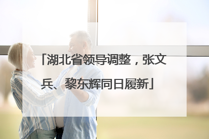 湖北省领导调整，张文兵、黎东辉同日履新