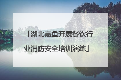 湖北嘉鱼开展餐饮行业消防安全培训演练