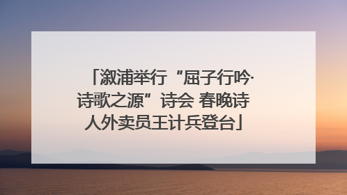 溆浦举行“屈子行吟·诗歌之源”诗会 春晚诗人外卖员王计兵登台