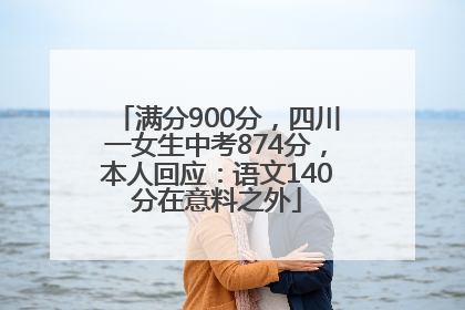 满分900分，四川一女生中考874分，本人回应：语文140分在意料之外
