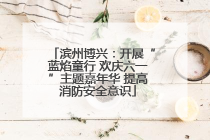 滨州博兴：开展“蓝焰童行 欢庆六一”主题嘉年华 提高消防安全意识