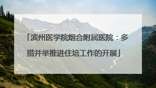 滨州医学院烟合附属医院：多措并举推进住培工作的开展