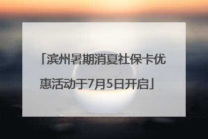 滨州暑期消夏社保卡优惠活动于7月5日开启