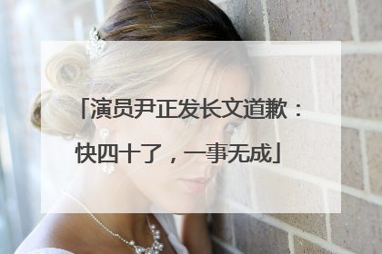 演员尹正发长文道歉：快四十了，一事无成