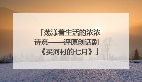 荡漾着生活的浓浓诗意——评原创话剧《买河村的七月》
