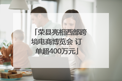 荣县亮相西部跨境电商博览会 订单超400万元