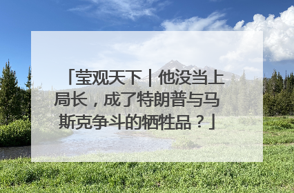 莹观天下｜他没当上局长，成了特朗普与马斯克争斗的牺牲品？