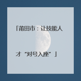 莆田市：让技能人才“对号入座”