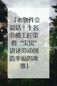 老物件会说话！十名劳模工匠带着“宝贝”讲述劳动创造幸福的故事
