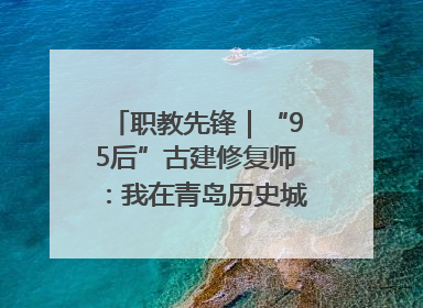 职教先锋｜“95后”古建修复师：我在青岛历史城区修古建