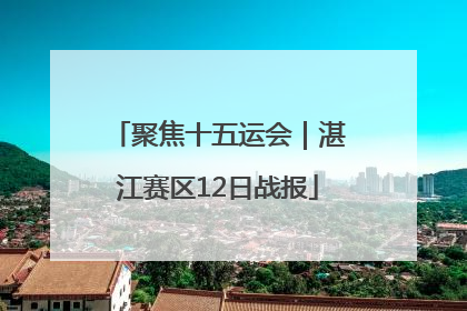聚焦十五运会｜湛江赛区12日战报