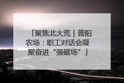 聚焦北大荒｜普阳农场：职工对话会凝聚奋进“强磁场”