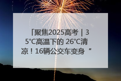 聚焦2025高考｜35℃高温下的 26℃清凉！16辆公交车变身“助考驿站”为高考护航