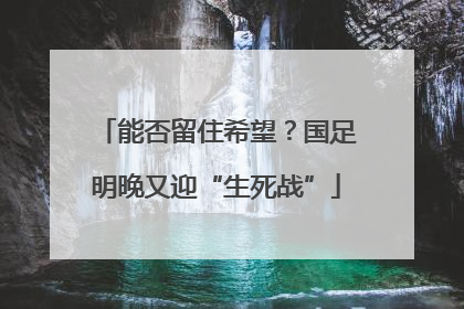 能否留住希望？国足明晚又迎“生死战”