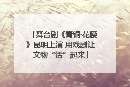 舞台剧《青铜·花腰》昆明上演 用戏剧让文物“活”起来