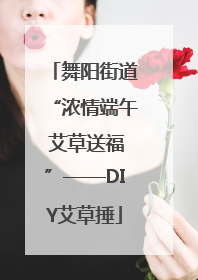 舞阳街道“浓情端午 艾草送福”——DIY艾草捶