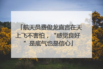 航天员费俊龙直言在天上飞不害怕，“感觉良好”是底气也是信心