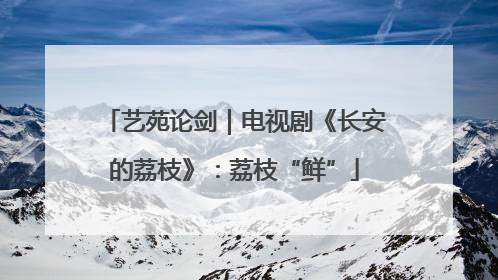 艺苑论剑｜电视剧《长安的荔枝》：荔枝“鲜”