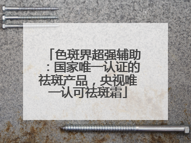 色斑界超强辅助：国家唯一认证的祛斑产品，央视唯一认可祛斑霜