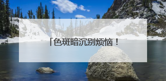 色斑暗沉别烦恼！精选产品帮你轻松逆袭，肌肤重焕光彩