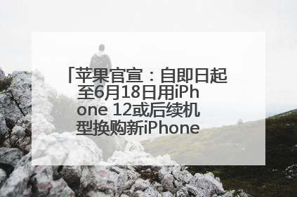 苹果官宣：自即日起至6月18日用iPhone 12或后续机型换购新iPhone，可享额外折抵优惠