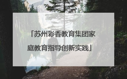苏州彩香教育集团家庭教育指导创新实践