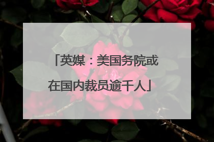 英媒：美国务院或在国内裁员逾千人
