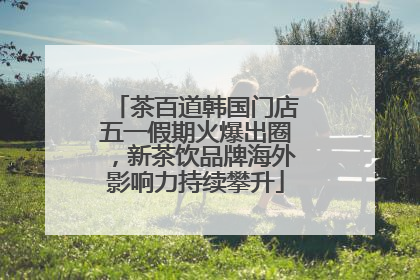 茶百道韩国门店五一假期火爆出圈，新茶饮品牌海外影响力持续攀升