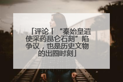 评论丨“秦始皇遣使采药昆仑石刻”陷争议，也是历史文物的出圈时刻