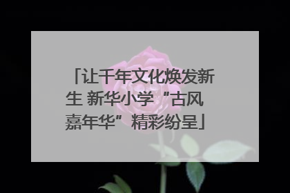让千年文化焕发新生 新华小学“古风嘉年华”精彩纷呈