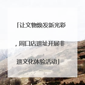 让文物焕发新光彩，周口店遗址开展非遗文化体验活动