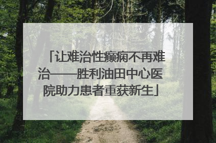 让难治性癫痫不再难治——胜利油田中心医院助力患者重获新生