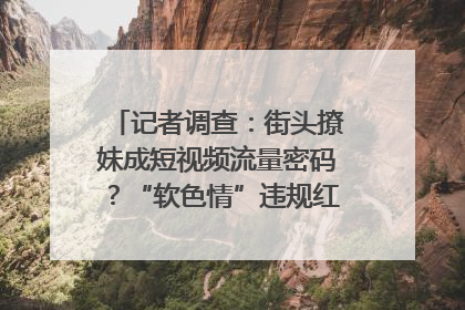 记者调查：街头撩妹成短视频流量密码？“软色情”违规红线亟待明确｜聚焦短视频乱象治理