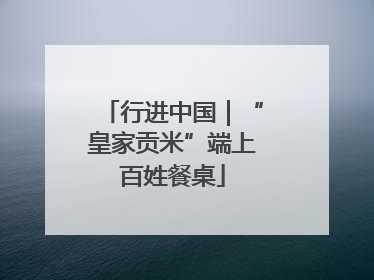 行进中国｜“皇家贡米”端上百姓餐桌