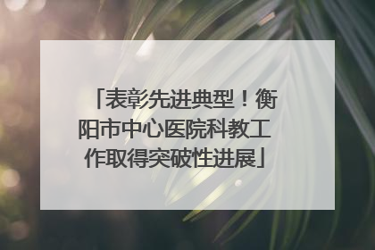 表彰先进典型！衡阳市中心医院科教工作取得突破性进展