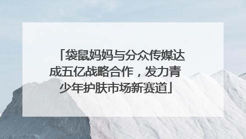 袋鼠妈妈与分众传媒达成五亿战略合作，发力青少年护肤市场新赛道