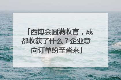 西博会圆满收官，成都收获了什么？企业意向订单纷至沓来