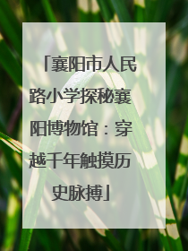 襄阳市人民路小学探秘襄阳博物馆：穿越千年触摸历史脉搏