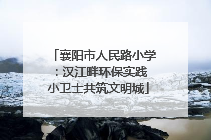 襄阳市人民路小学：汉江畔环保实践 小卫士共筑文明城