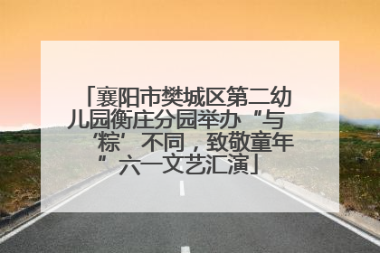 襄阳市樊城区第二幼儿园衡庄分园举办“与‘粽’不同，致敬童年”六一文艺汇演