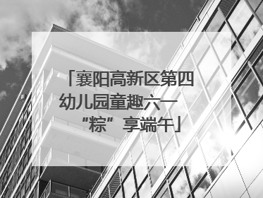 襄阳高新区第四幼儿园童趣六一 “粽”享端午