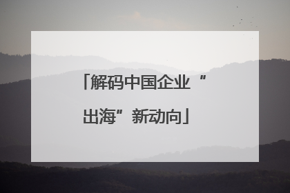 解码中国企业“出海”新动向