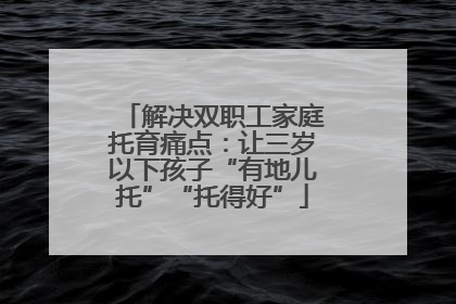 解决双职工家庭托育痛点：让三岁以下孩子“有地儿托”“托得好”