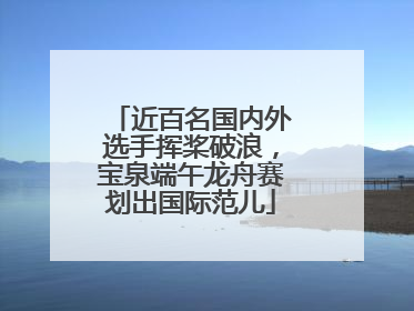 近百名国内外选手挥桨破浪，宝泉端午龙舟赛划出国际范儿